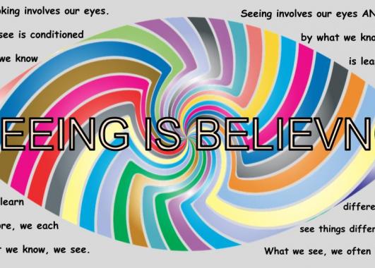 SEEING IS BELIEVING: Looking involves our eyes. Seeing involves our eyes AND brain. What we see is conditioned by what we know.  What we know is learned.  We each learn different things  Therefore,we each see things differently. What we know, we see. What we see, we often believe.